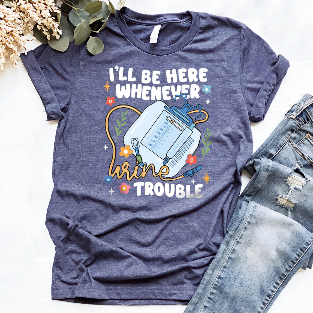 I'll be There Whenever Urine Trouble Funny Nurse Shirt