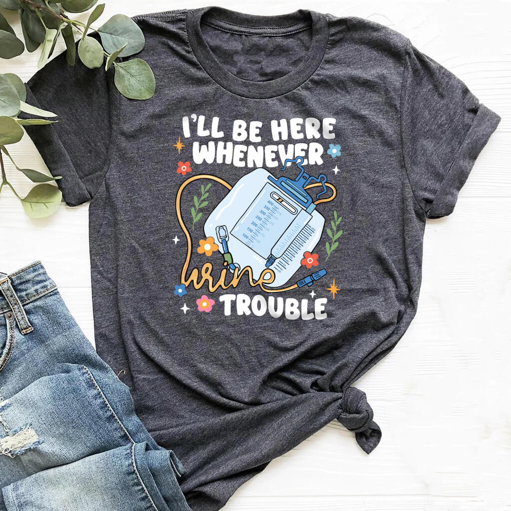 I'll be There Whenever Urine Trouble Funny Nurse Shirt
