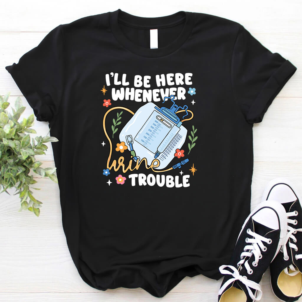 I'll be There Whenever Urine Trouble Funny Nurse Shirt